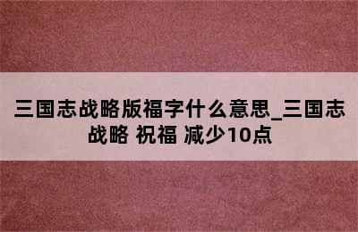 三国志战略版福字什么意思_三国志战略 祝福 减少10点